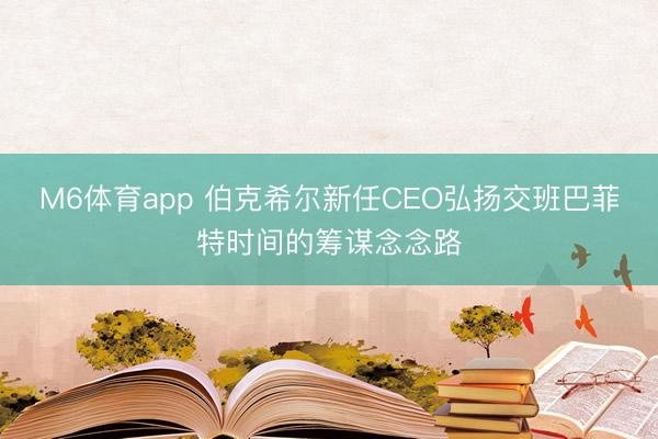 M6体育app 伯克希尔新任CEO弘扬交班巴菲特时间的筹谋念念路