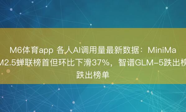 M6体育app 各人AI调用量最新数据:MiniMax M2.5蝉联榜首但环比下滑37%,智谱GLM-5跌出榜单