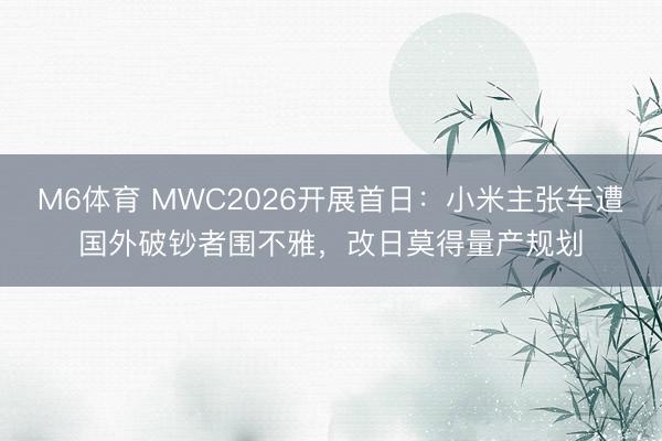 M6体育 MWC2026开展首日：小米主张车遭国外破钞者围不雅，改日莫得量产规划