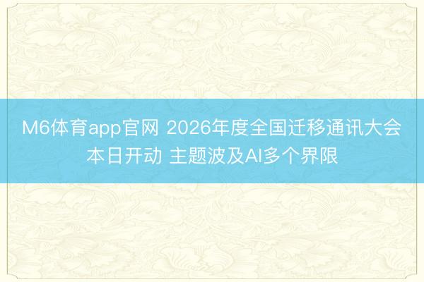 M6体育app官网 2026年度全国迁移通讯大会本日开动 主题波及AI多个界限