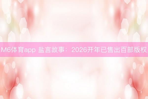 M6体育app 盐言故事:2026开年已售出百部版权