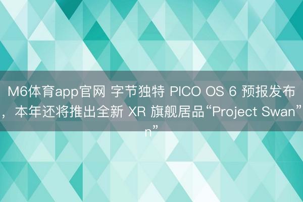 M6体育app官网 字节独特 PICO OS 6 预报发布，本年还将推出全新 XR 旗舰居品“Project Swan”