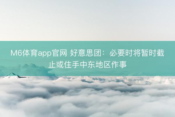 M6体育app官网 好意思团:必要时将暂时截止或住手中东地区作事