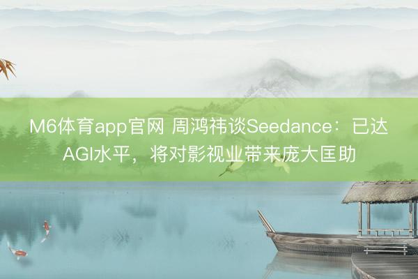 M6体育app官网 周鸿祎谈Seedance：已达AGI水平，将对影视业带来庞大匡助