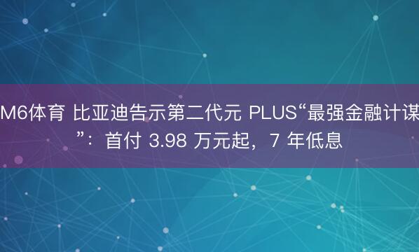 M6体育 比亚迪告示第二代元 PLUS“最强金融计谋”:首付 3.98 万元起,7 年低息