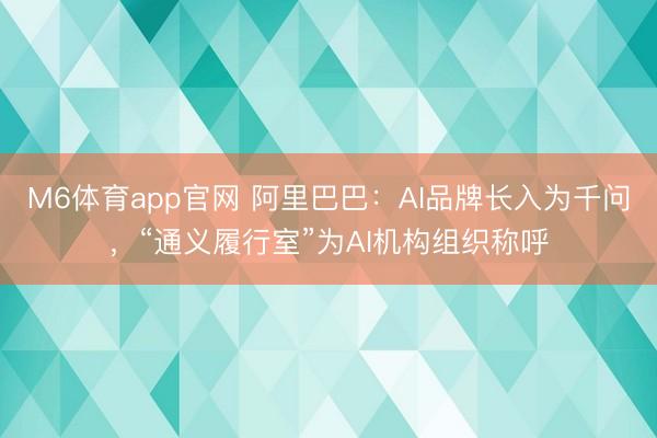 M6体育app官网 阿里巴巴:AI品牌长入为千问,“通义履行室”为AI机构组织称呼