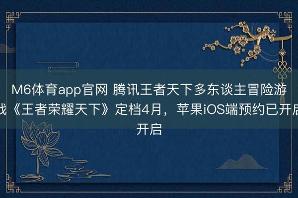 M6体育app官网 腾讯王者天下多东谈主冒险游戏《王者荣耀天下》定档4月，苹果iOS端预约已开启