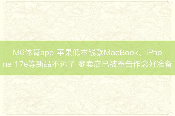 M6体育app 苹果低本钱款MacBook、iPhone 17e等新品不远了 零卖店已被奉告作念好准备