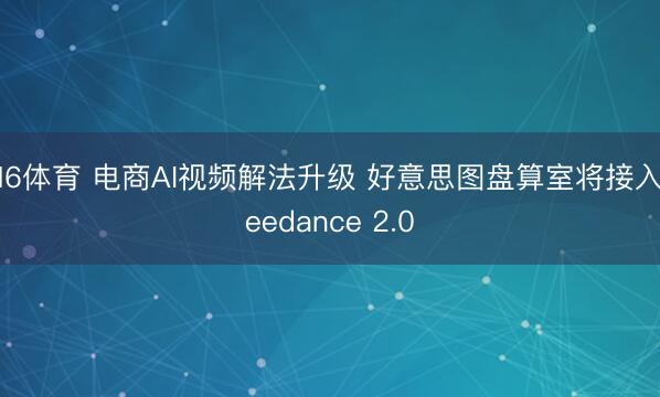 M6体育 电商AI视频解法升级 好意思图盘算室将接入Seedance 2.0