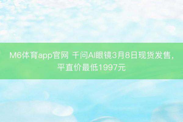 M6体育app官网 千问AI眼镜3月8日现货发售，平直价最低1997元