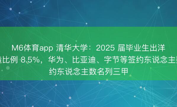 M6体育app 清华大学：2025 届毕业生出洋（境）深造比例 8.5%，华为、比亚迪、字节等签约东说念主数名列三甲