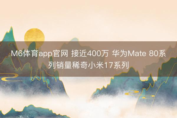 M6体育app官网 接近400万 华为Mate 80系列销量稀奇小米17系列