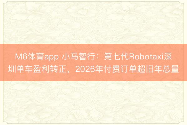 M6体育app 小马智行：第七代Robotaxi深圳单车盈利转正，2026年付费订单超旧年总量