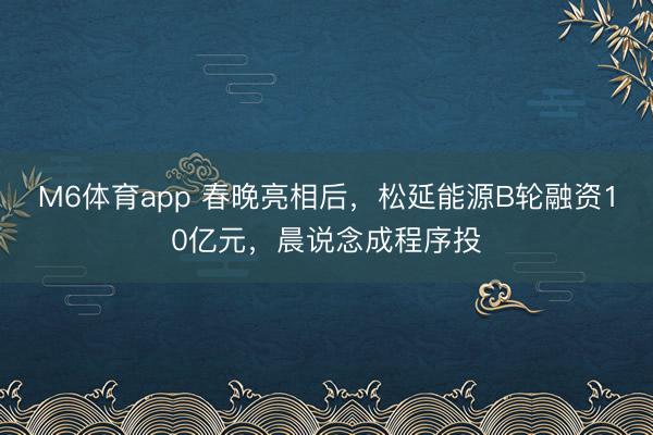 M6体育app 春晚亮相后，松延能源B轮融资10亿元，晨说念成程序投
