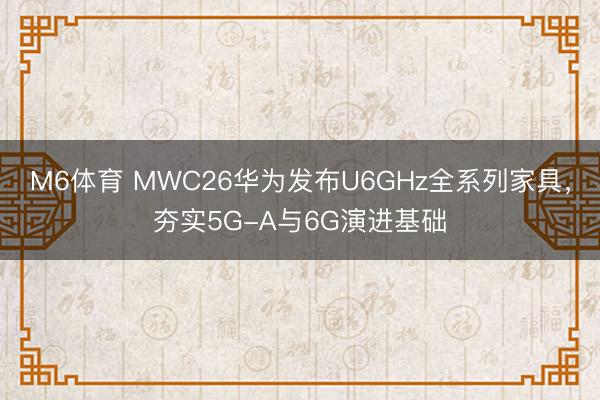 M6体育 MWC26华为发布U6GHz全系列家具，夯实5G-A与6G演进基础