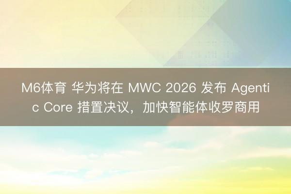 M6体育 华为将在 MWC 2026 发布 Agentic Core 措置决议,加快智能体收罗商用