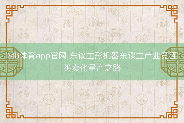 M6体育app官网 东谈主形机器东谈主产业竞逐买卖化量产之路