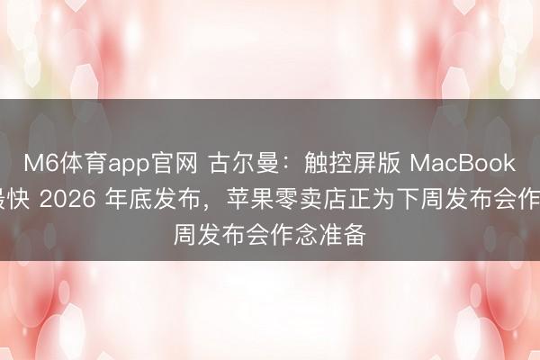 M6体育app官网 古尔曼:触控屏版 MacBook Pro 最快 2026 年底发布,苹果零卖店正为下周发布会作念准备