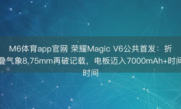 M6体育app官网 荣耀Magic V6公共首发：折叠气象8.75mm再破记载，电板迈入7000mAh+时间