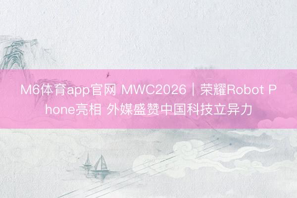 M6体育app官网 MWC2026｜荣耀Robot Phone亮相 外媒盛赞中国科技立异力