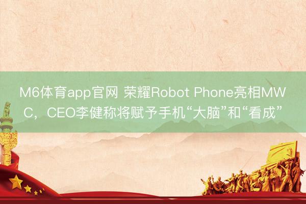 M6体育app官网 荣耀Robot Phone亮相MWC，CEO李健称将赋予手机“大脑”和“看成”