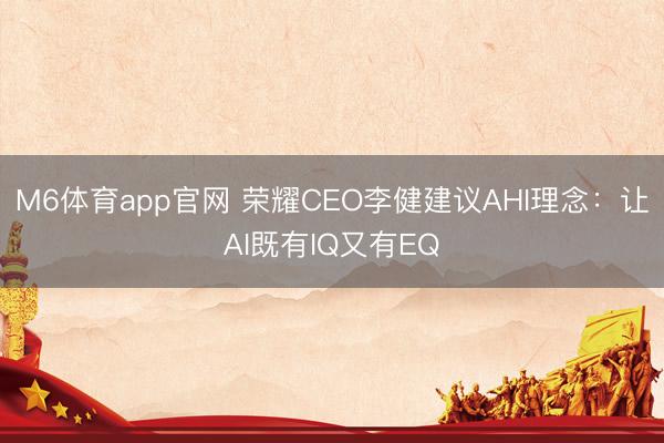 M6体育app官网 荣耀CEO李健建议AHI理念：让AI既有IQ又有EQ