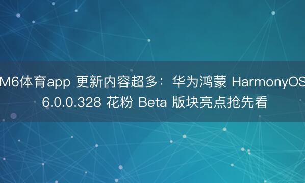M6体育app 更新内容超多:华为鸿蒙 HarmonyOS 6.0.0.328 花粉 Beta 版块亮点抢先看