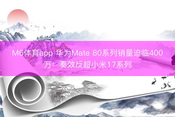 M6体育app 华为Mate 80系列销量迫临400万：奏效反超小米17系列