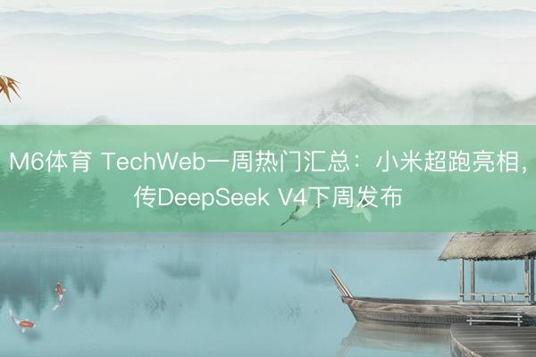 M6体育 TechWeb一周热门汇总：小米超跑亮相，传DeepSeek V4下周发布