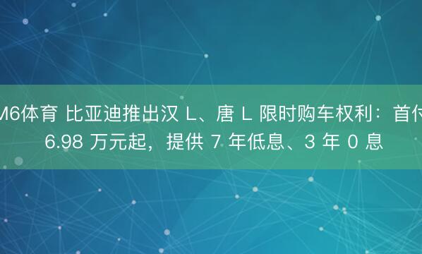 M6体育 比亚迪推出汉 L、唐 L 限时购车权利：首付 6.98 万元起，提供 7 年低息、3 年 0 息