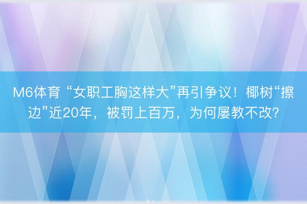 M6体育 “女职工胸这样大”再引争议!椰树“擦边”近20年,被罚上百万,为何屡教不改?