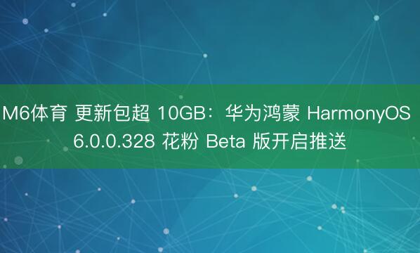 M6体育 更新包超 10GB：华为鸿蒙 HarmonyOS 6.0.0.328 花粉 Beta 版开启推送