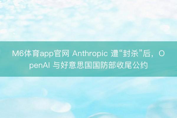 M6体育app官网 Anthropic 遭“封杀”后,OpenAI 与好意思国国防部收尾公约