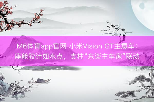 M6体育app官网 小米Vision GT主意车：座舱狡计如水点，支柱“东谈主车家”联动