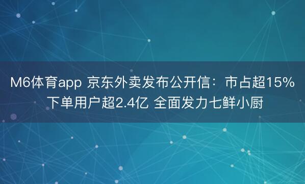 M6体育app 京东外卖发布公开信：市占超15% 下单用户超2.4亿 全面发力七鲜小厨