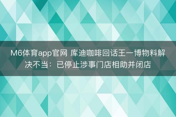M6体育app官网 库迪咖啡回话王一博物料解决不当：已停止涉事门店相助并闭店