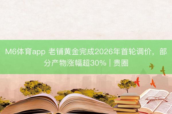 M6体育app 老铺黄金完成2026年首轮调价,部分产物涨幅超30% | 贵圈