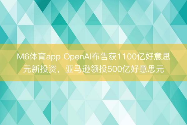 M6体育app OpenAI布告获1100亿好意思元新投资，亚马逊领投500亿好意思元