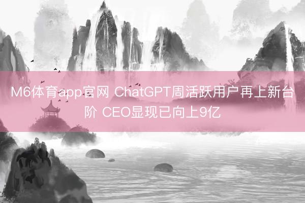 M6体育app官网 ChatGPT周活跃用户再上新台阶 CEO显现已向上9亿