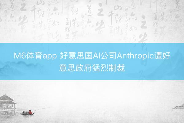 M6体育app 好意思国AI公司Anthropic遭好意思政府猛烈制裁