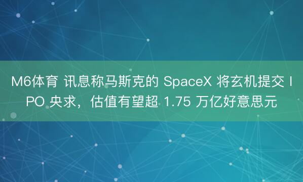 M6体育 讯息称马斯克的 SpaceX 将玄机提交 IPO 央求，估值有望超 1.75 万亿好意思元