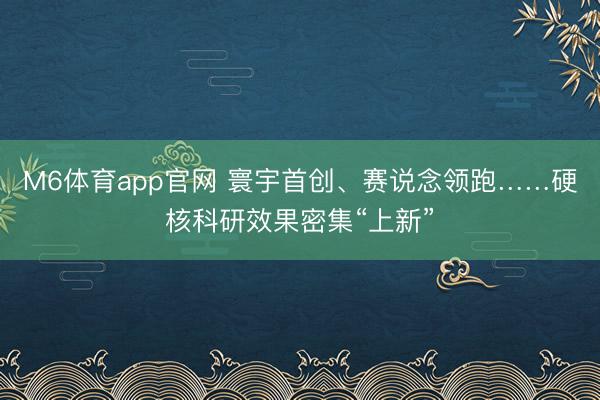 M6体育app官网 寰宇首创、赛说念领跑……硬核科研效果密集“上新”
