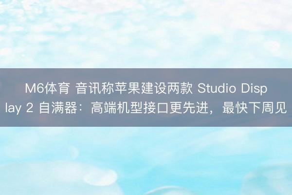 M6体育 音讯称苹果建设两款 Studio Display 2 自满器：高端机型接口更先进，最快下周见