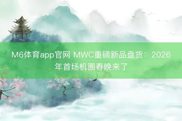 M6体育app官网 MWC重磅新品盘货:2026年首场机圈春晚来了