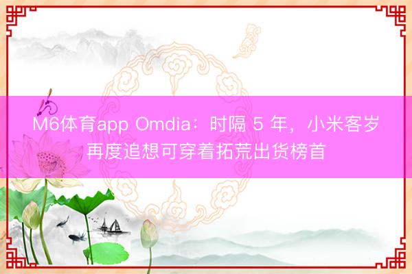 M6体育app Omdia:时隔 5 年,小米客岁再度追想可穿着拓荒出货榜首