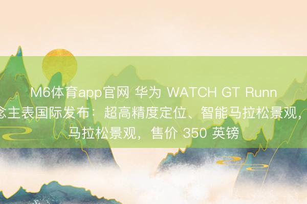 M6体育app官网 华为 WATCH GT Runner 2 智高东说念主表国际发布:超高精度定位、智能马拉松景观,售价 350 英镑