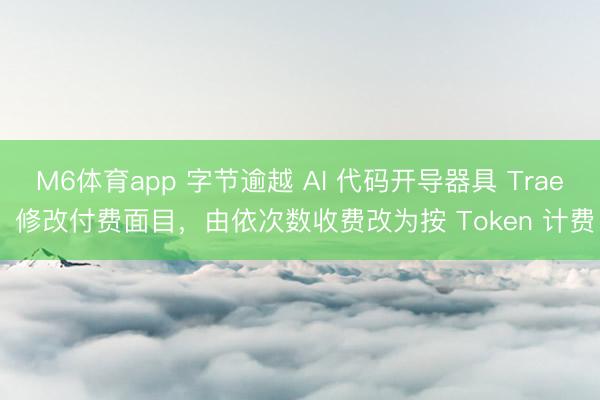 M6体育app 字节逾越 AI 代码开导器具 Trae 修改付费面目，由依次数收费改为按 Token 计费