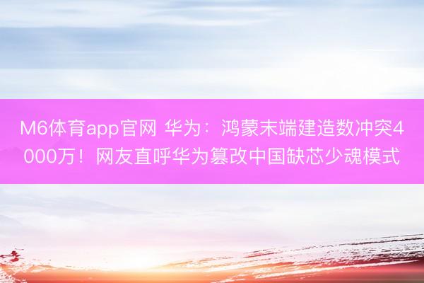 M6体育app官网 华为:鸿蒙末端建造数冲突4000万!网友直呼华为篡改中国缺芯少魂模式