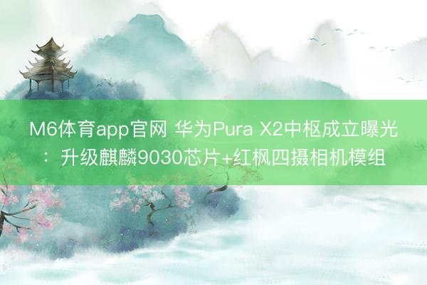 M6体育app官网 华为Pura X2中枢成立曝光：升级麒麟9030芯片+红枫四摄相机模组