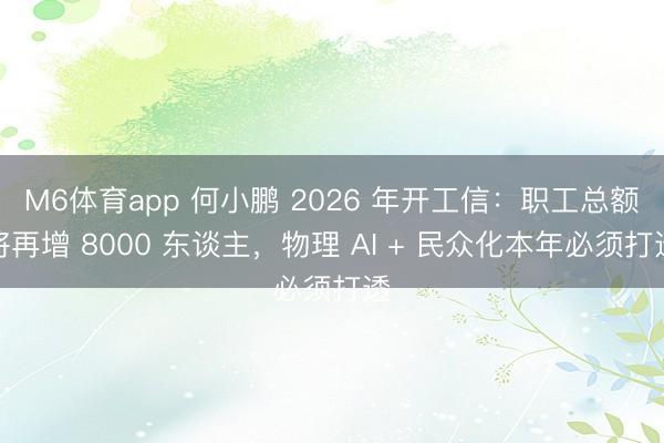 M6体育app 何小鹏 2026 年开工信:职工总额将再增 8000 东谈主,物理 AI + 民众化本年必须打透